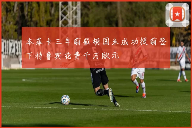 本菲卡三年前截胡国米成功提前签下特鲁宾花费千万欧元