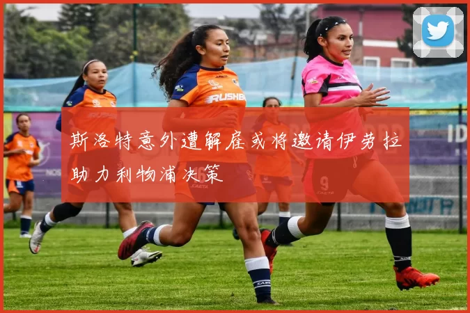 斯洛特意外遭解雇或将邀请伊劳拉助力利物浦决策