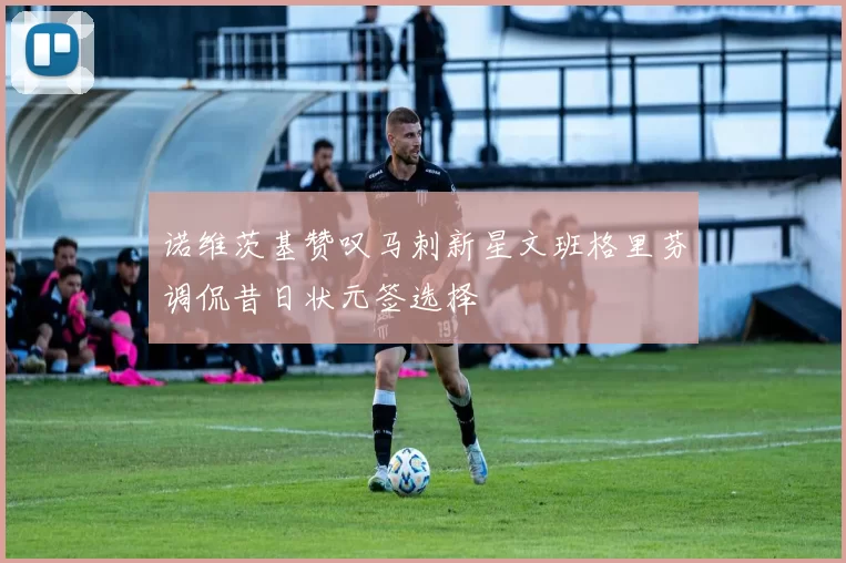 诺维茨基赞叹马刺新星文班格里芬调侃昔日状元签选择