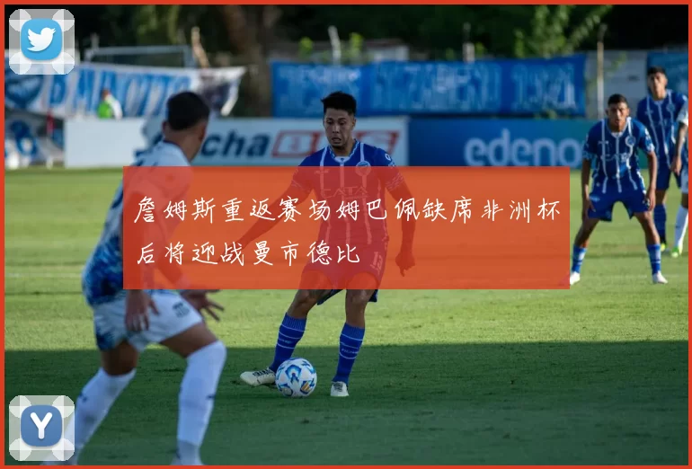 詹姆斯重返赛场姆巴佩缺席非洲杯后将迎战曼市德比