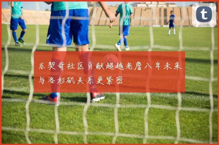 东契奇社区贡献超越老詹八年未来与洛杉矶关系更紧密