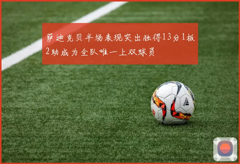 萨迪克贝半场表现突出独得13分1板2助成为全队唯一上双球员