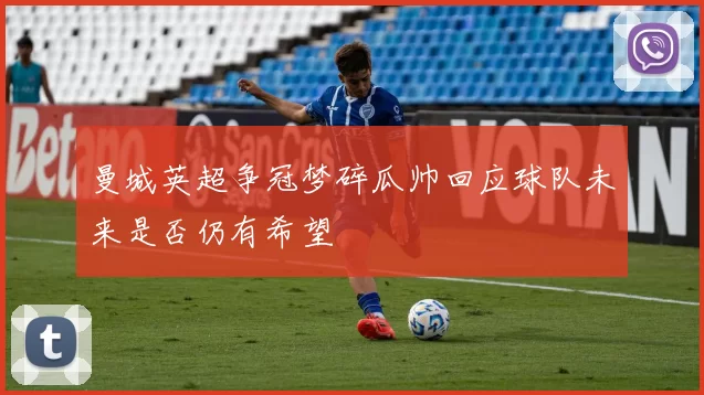 曼城英超争冠梦碎瓜帅回应球队未来是否仍有希望