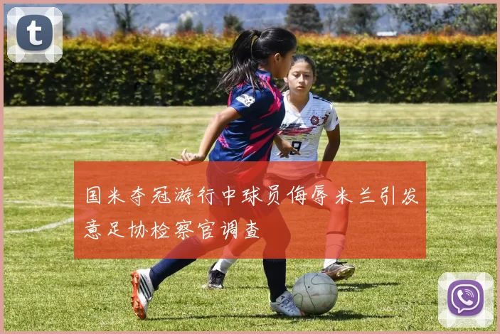 国米夺冠游行中球员侮辱米兰引发意足协检察官调查