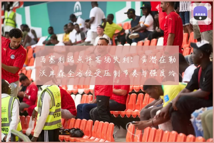马塞利诺点评客场失利：黄潜在勒沃库森全方位受压制节奏与强度均不敌对手