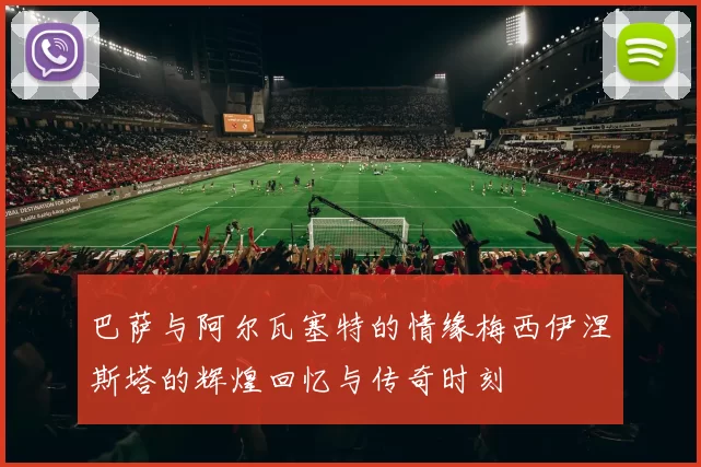 巴萨与阿尔瓦塞特的情缘梅西伊涅斯塔的辉煌回忆与传奇时刻