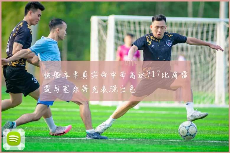快船本季真实命中率高达717比肩雷霆与塞尔蒂克表现出色